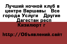 Лучший ночной клуб в центре Варшавы - Все города Услуги » Другие   . Дагестан респ.,Кизилюрт г.